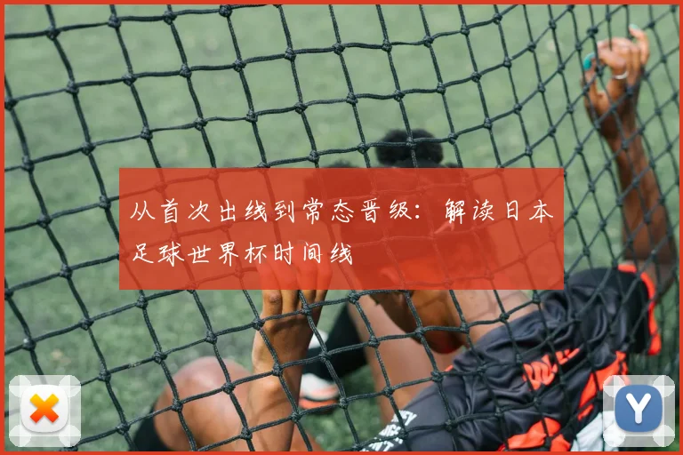 从首次出线到常态晋级：解读日本足球世界杯时间线