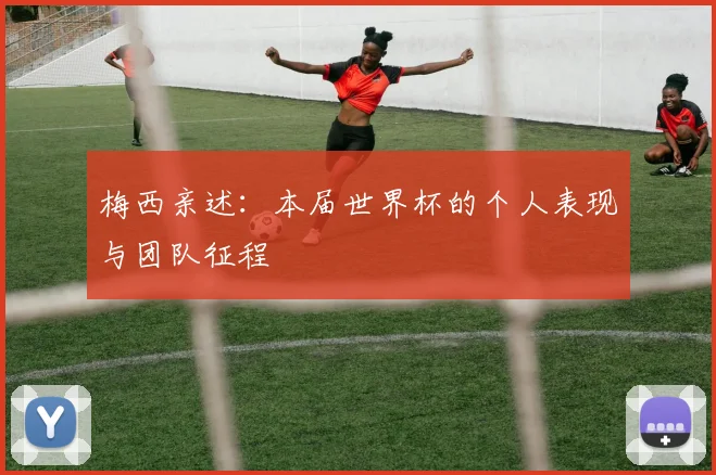 梅西亲述：本届世界杯的个人表现与团队征程