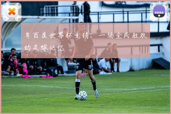 年百度世界杯竞猜：一场全民狂欢的足球记忆