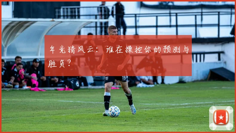 年竞猜风云：谁在操控你的预测与胜负？