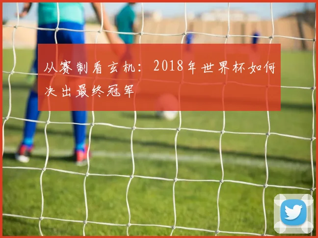 从赛制看玄机：2018年世界杯如何决出最终冠军