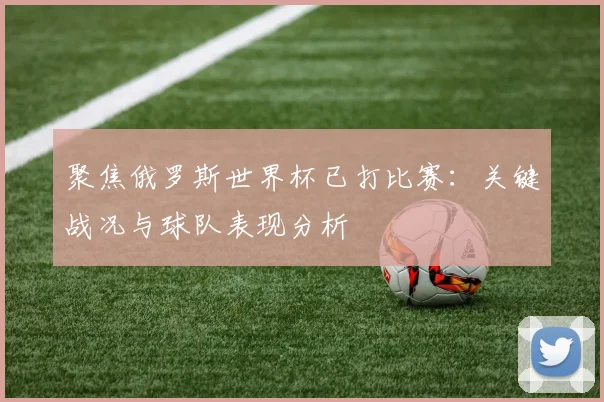 聚焦俄罗斯世界杯已打比赛：关键战况与球队表现分析