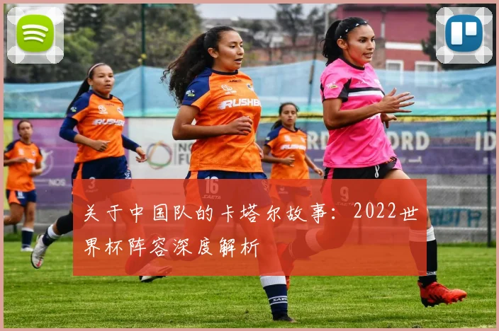 关于中国队的卡塔尔故事：2022世界杯阵容深度解析